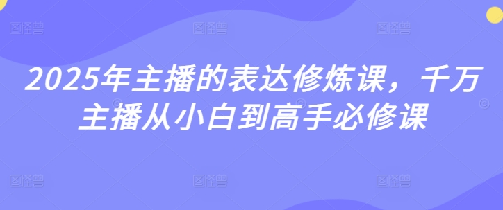 2025年主播的表达修炼课,千万主播从小白到高手必修课插图 2025年主播的表达修炼课,千万主播从小白到高手必修课