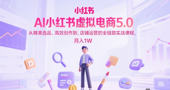 AI小红书虚拟电商5.0,从精准选品、高效创作到,店铺运营的全链路实战课程,月入1W(更新中)插图 AI小红书虚拟电商5.0,从精准选品、高效创作到,店铺运营的全链路实战课程,月入1W(更新中)