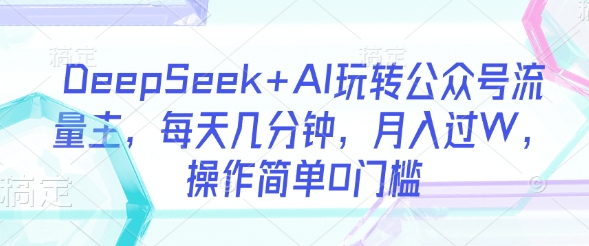 DeepSeek+AI玩转公众号流量主,每天几分钟,月入过W,操作简单0门槛插图 DeepSeek+AI玩转公众号流量主,每天几分钟,月入过W,操作简单0门槛