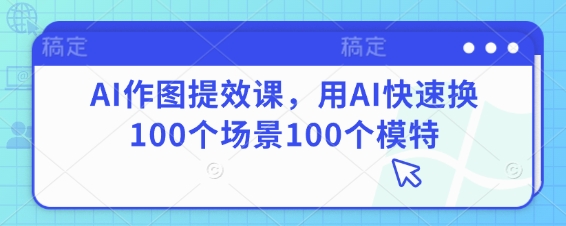 AI作图提效课,用AI快速换100个场景100个模特插图 AI作图提效课,用AI快速换100个场景100个模特