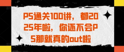 PS通关100讲,都2025年啦,你还不会PS那就真的out啦插图 PS通关100讲,都2025年啦,你还不会PS那就真的out啦