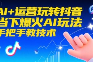 AI+运营玩转抖音，当下爆火AI玩法，手把手教技术