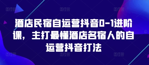 酒店民宿自运营抖音0-1进阶课,主打最懂酒店名宿人的自运营抖音打法插图 酒店民宿自运营抖音0-1进阶课,主打最懂酒店名宿人的自运营抖音打法