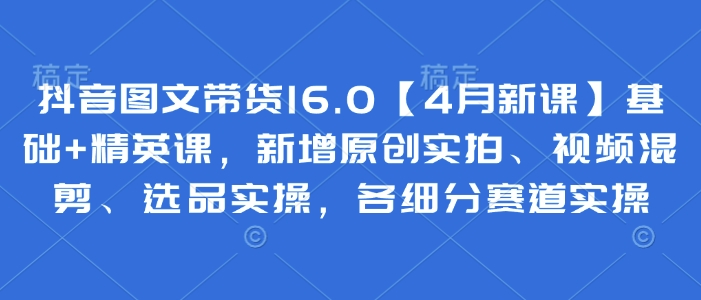 抖音图文带货16.0【4月新课】基础+精英课,新增原创实拍、视频混剪、选品实操,各细分赛道实操插图 抖音图文带货16.0【4月新课】基础+精英课,新增原创实拍、视频混剪、选品实操,各细分赛道实操