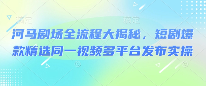 河马剧场全流程大揭秘,短剧爆款精选同一视频多平台发布实操插图 河马剧场全流程大揭秘,短剧爆款精选同一视频多平台发布实操