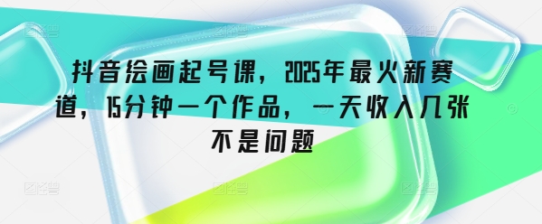 抖音绘画起号课,2025年最火新赛道,15分钟一个作品,一天收入几张不是问题插图 抖音绘画起号课,2025年最火新赛道,15分钟一个作品,一天收入几张不是问题