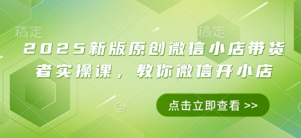 2025新版原创微信小店带货者实操课,教你微信开小店插图 2025新版原创微信小店带货者实操课,教你微信开小店