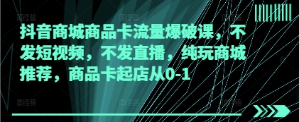 抖音商城商品卡流量爆破课,不发短视频,不发直播,纯玩商城推荐,商品卡起店从0-1插图 抖音商城商品卡流量爆破课,不发短视频,不发直播,纯玩商城推荐,商品卡起店从0-1
