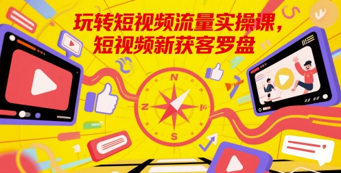 玩转短视频流量实操课,短视频新获客罗盘插图 玩转短视频流量实操课,短视频新获客罗盘