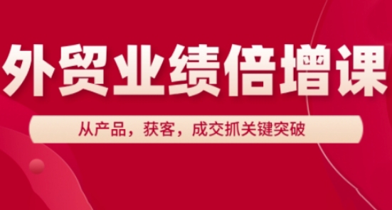 外贸业绩倍增课,从产品,获客,成交抓关键突破插图 外贸业绩倍增课,从产品,获客,成交抓关键突破
