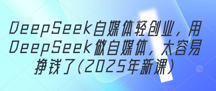 DeepSeek自媒体轻创业,用DeepSeek做自媒体,太容易挣钱了(2025年新课)插图 DeepSeek自媒体轻创业,用DeepSeek做自媒体,太容易挣钱了(2025年新课)