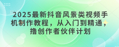 2025最新抖音风景类视频手机制作教程,从入门到精通,撸创作者伙伴计划插图 2025最新抖音风景类视频手机制作教程,从入门到精通,撸创作者伙伴计划