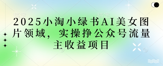 2025小绿书AI美女图片领域,实操挣公众号流量主收益项目插图 2025小绿书AI美女图片领域,实操挣公众号流量主收益项目