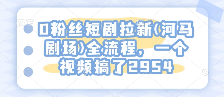 0粉丝短剧拉新(河马剧场)全流程,一个视频搞了2954插图 0粉丝短剧拉新(河马剧场)全流程,一个视频搞了2954
