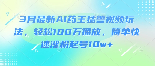 3月最新AI药王猛兽视频玩法,轻松100W播放,简单快速涨粉起号10w+插图 3月最新AI药王猛兽视频玩法,轻松100W播放,简单快速涨粉起号10w+