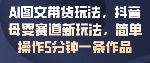 AI图文带货玩法,抖音母婴赛道新玩法,简单操作5分钟一条作品插图 AI图文带货玩法,抖音母婴赛道新玩法,简单操作5分钟一条作品