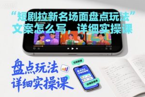 短剧拉新名场面盘点玩法文案怎么写，详细实操课