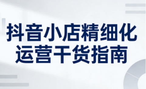 抖音小店精细化运营干货指南新版,助力商家系统提升店铺运营能力插图 抖音小店精细化运营干货指南新版,助力商家系统提升店铺运营能力