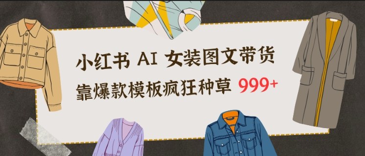 小红书AI女装图文带货,靠爆款模板疯狂种草999+插图 小红书AI女装图文带货,靠爆款模板疯狂种草999+