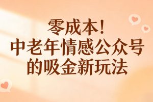 零成本！中老年情感公众号的吸金新玩法，跟着这套玩法走，新手也能快速起号