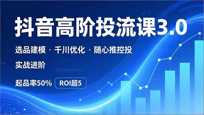 抖音带货高阶投流3.0课，选品建模、千川优化、随心推控投，实战进阶，实现起品率50%，ROI超5