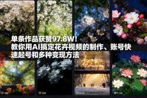 单条作品获赞97.8W！教你用AI搞定花卉视频的制作、账号快速起号和多种变现方法