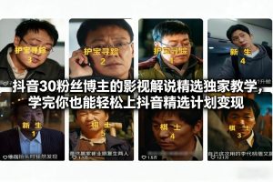 抖音30万粉丝博主的影视解说精选独家教学，学完你也能轻松上抖音精选计划变现