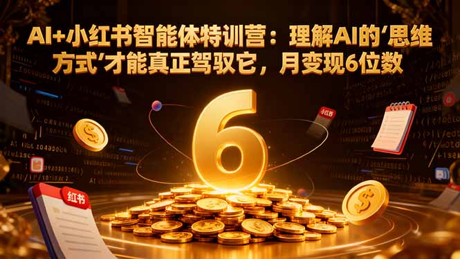 AI+小红书智能体特训营2.0：理解AI的思维方式才能真正驾驭它，月变现6位数（更新-结营课）