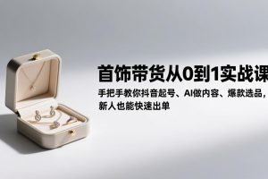 首饰带货从0到1实战课:手把手教你抖音起号、AI做内容、爆款选品,新人也能快速出单