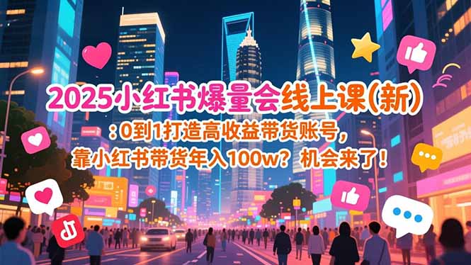 2025小红书爆量会线上课(新) ：0到1打造高收益带货账号，靠小红书带货年入100w？机会来了！