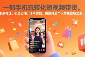 一部手机玩转化短视频带货,形象打造、引流心法、话术实战,快速开启个人带货创收之路