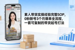 素人短视频带货实操经验完整SOP,0粉新号3个月爆单全流程,一套可复制的带货起号打法