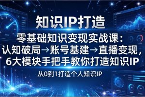 零基础知识IP变现实战课：认知破局→账号基建→直播变现，6大模块手把手教你打造知识IP