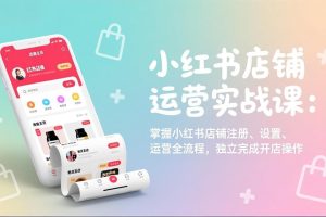 小红书店铺运营实战课：掌握小红书店铺注册、设置、运营全流程，独立完成开店操作