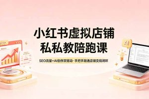 小红书虚拟店铺私教陪跑课,SEO流量+AI创作双驱动,手把手跑通店铺变现闭环