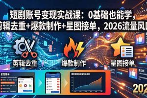 短剧账号变现实战课:0基础也能学,剪辑去重+爆款制作+星图接单,2026流量风口