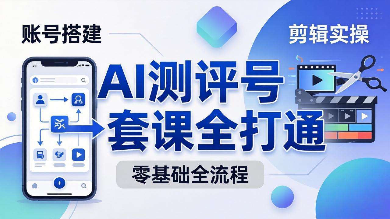零基础起步怎么做AI测评号？账号搭建、爆款文案、剪辑实操、涨粉变现，一套课全打通插图