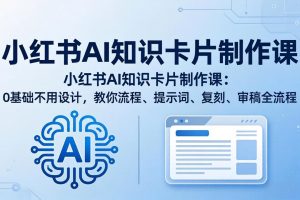 小红书AI知识卡片制作课：0基础不用设计，教你流程、提示词、复刻、审稿全流程