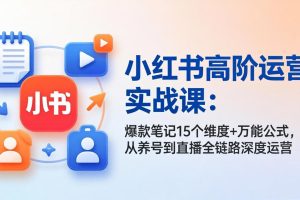 小红书高阶运营实战课:爆款笔记15个维度+万能公式,从养号到直播全链路深度运营