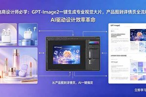电商设计师必学:GPT-Image2一键生成专业视觉大片,产品图到详情页全流程