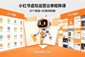 小红书虚拟运营出单矩阵课:30个赛道+80案例拆解,AI赋能批量生产笔记