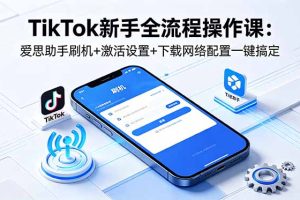 TikTok新手全流程操作课:爱思助手刷机+激活设置+下载网络配置一键搞定