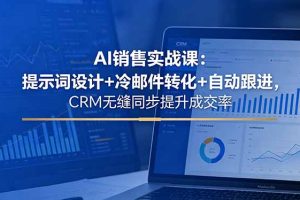AI销售实战课：提示词设计+冷邮件转化+自动跟进，CRM无缝同步提升成交率