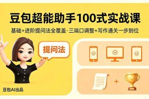 豆包超能助手100式实战课,基础+进阶提问法全覆盖,三端口调整+写作通关一步到位