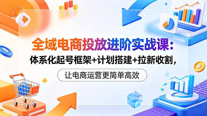 全域电商投放进阶实战课：体系化起号框架+计划搭建+拉新收割，让电商运营更简单高效插图