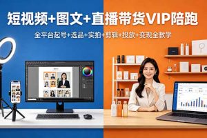 短视频+图文+直播带货VIP陪跑，全平台起号+选品+实拍+剪辑+投放+变现全教学