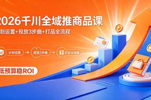 2026千川全域推商品课,计划设置+投放3步曲+打品全流程,低预算稳ROI