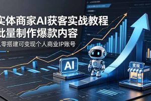 实体商家AI获客实战教程:批量制作爆款内容,从零搭建可变现个人商业IP账号