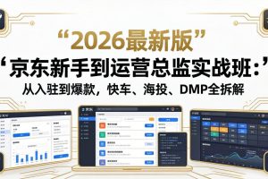 京东新手到运营总监实战班:从入驻到爆款,快车、海投、DMP全拆解,2026最新版