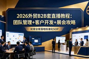 2026外贸B2B套直播教程：团队管理+客户开发+展会攻略，配套全套落地标准化SOP
